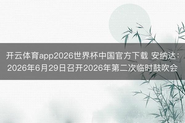 开云体育app2026世界杯中国官方下载 安纳达：2026年6月29日召开2026年第二次临时鼓吹会