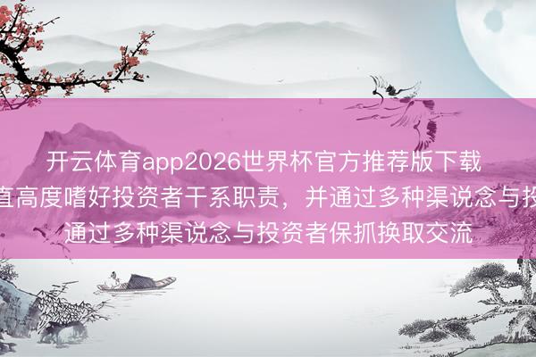 开云体育app2026世界杯官方推荐版下载 三一重工：公司一直高度嗜好投资者干系职责，并通过多种渠说念与投资者保抓换取交流