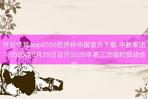 开云体育app2026世界杯中国官方下载 中新集团：2026年6月29日召开2026年第三次临时鼓动会