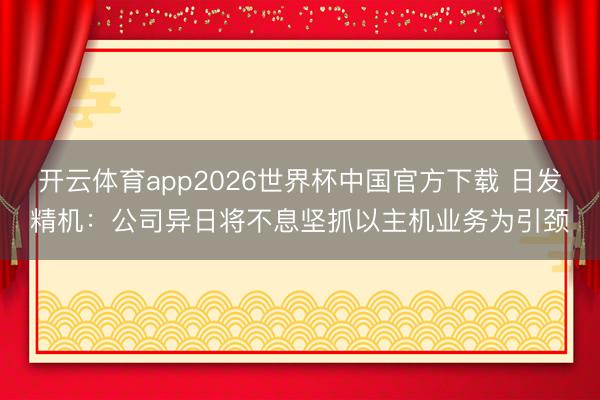 开云体育app2026世界杯中国官方下载 日发精机：公司异日将不息坚抓以主机业务为引颈