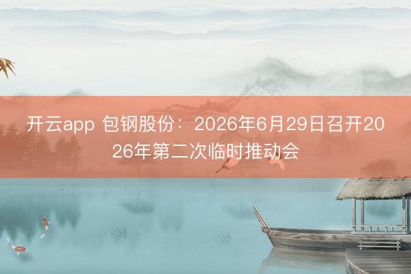 开云app 包钢股份：2026年6月29日召开2026年第二次临时推动会