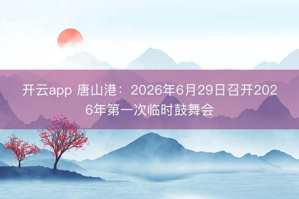 开云app 唐山港：2026年6月29日召开2026年第一次临时鼓舞会