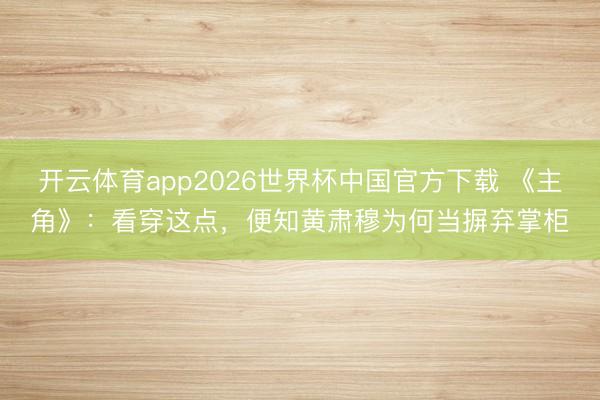 开云体育app2026世界杯中国官方下载 《主角》：看穿这点，便知黄肃穆为何当摒弃掌柜