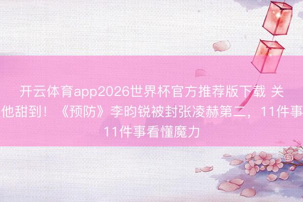 开云体育app2026世界杯官方推荐版下载 关晓彤也被他甜到！《预防》李昀锐被封张凌赫第二，11件事看懂魔力