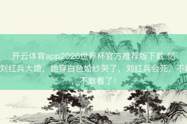 开云体育app2026世界杯官方推荐版下载 忆秦娥和刘红兵大婚，她穿白色婚纱哭了，刘红兵会死，不敢看了！