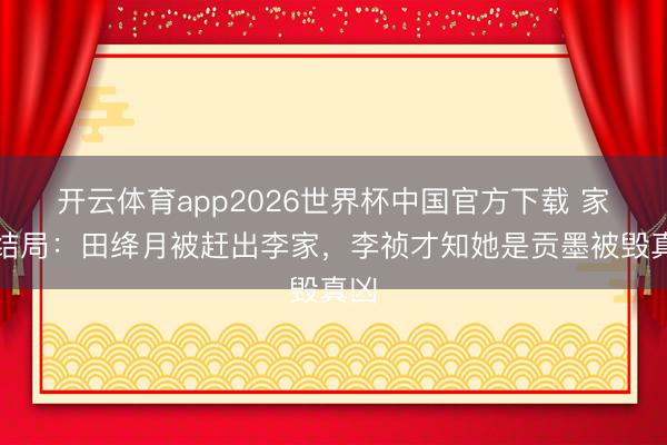 开云体育app2026世界杯中国官方下载 家业结局：田绛月被赶出李家，李祯才知她是贡墨被毁真凶