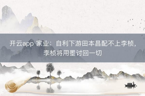 开云app 家业：自利下游田本昌配不上李桢，李桢将用墨讨回一切