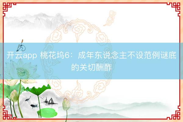 开云app 桃花坞6：成年东说念主不设范例谜底的关切酬酢