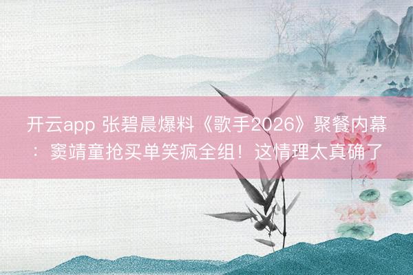 开云app 张碧晨爆料《歌手2026》聚餐内幕：窦靖童抢买单笑疯全组！这情理太真确了
