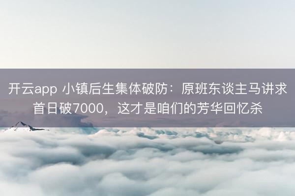 开云app 小镇后生集体破防：原班东谈主马讲求首日破7000，这才是咱们的芳华回忆杀
