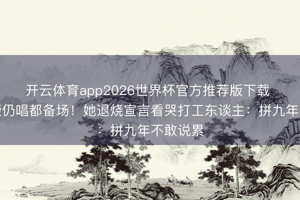 开云体育app2026世界杯官方推荐版下载 声带沙哑仍唱都备场!她退烧宣言看哭打工东谈主:拼九年不敢说累