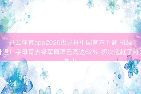 开云体育app2026世界杯中国官方下载 执续升温！字母哥去绿军概率已高达62% 初次逾越了热火