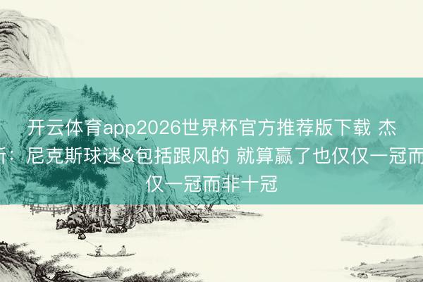 开云体育app2026世界杯官方推荐版下载 杰伦·罗斯：尼克斯球迷&包括跟风的 就算赢了也仅仅一冠而非十冠