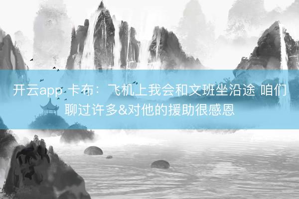 开云app 卡布：飞机上我会和文班坐沿途 咱们聊过许多&对他的援助很感恩
