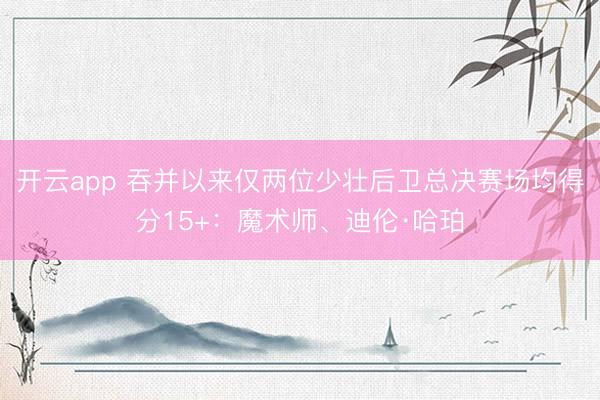 开云app 吞并以来仅两位少壮后卫总决赛场均得分15+：魔术师、迪伦·哈珀