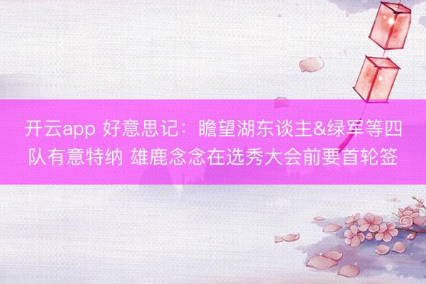 开云app 好意思记：瞻望湖东谈主&绿军等四队有意特纳 雄鹿念念在选秀大会前要首轮签