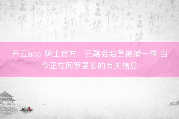 开云app 骑士官方：已融会哈登被捕一事 当今正在网罗更多的有关信息