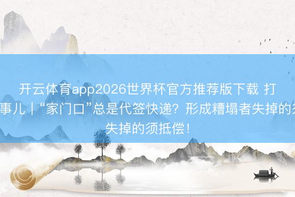 开云体育app2026世界杯官方推荐版下载 打工极新事儿｜“家门口”总是代签快递？形成糟塌者失掉的须抵偿！