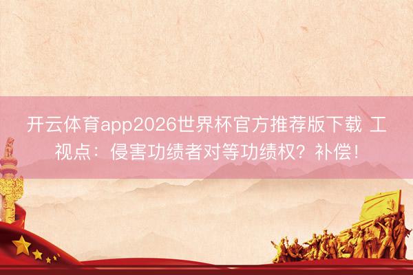开云体育app2026世界杯官方推荐版下载 工视点:侵害功绩者对等功绩权?补偿!