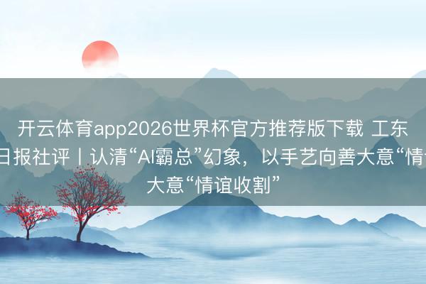 开云体育app2026世界杯官方推荐版下载 工东说念主日报社评丨认清“AI霸总”幻象，以手艺向善大意“情谊收割”