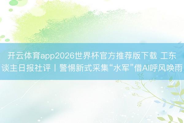 开云体育app2026世界杯官方推荐版下载 工东谈主日报社评丨警惕新式采集“水军”借AI呼风唤雨