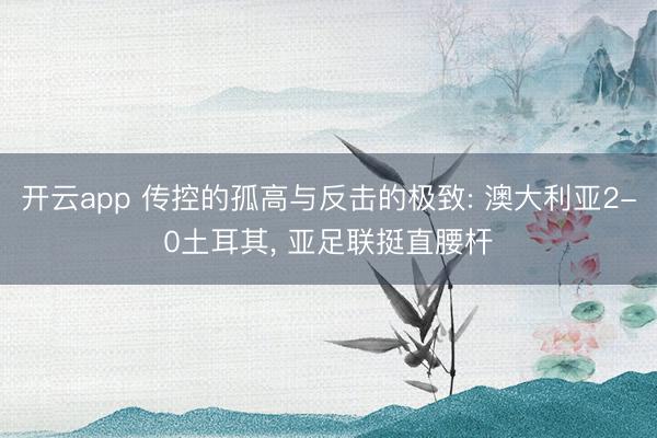 开云app 传控的孤高与反击的极致: 澳大利亚2-0土耳其， 亚足联挺直腰杆