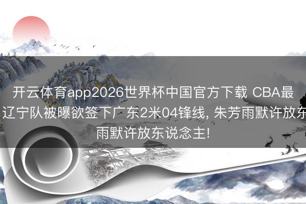 开云体育app2026世界杯中国官方下载 CBA最新音讯! 辽宁队被曝欲签下广东2米04锋线， 朱芳雨默许放东说念主!