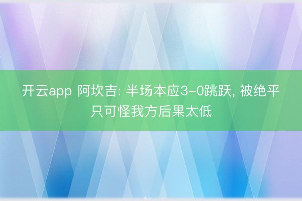 开云app 阿坎吉: 半场本应3-0跳跃， 被绝平只可怪我方后果太低