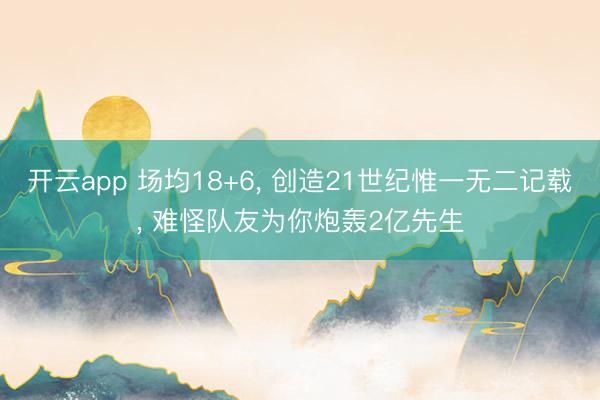 开云app 场均18+6， 创造21世纪惟一无二记载， 难怪队友为你炮轰2亿先生