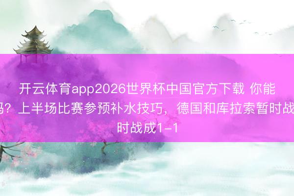 开云体育app2026世界杯中国官方下载 你能思到吗？上半场比赛参预补水技巧，德国和库拉索暂时战成1-1