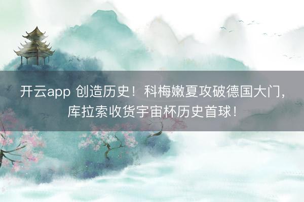 开云app 创造历史！科梅嫩夏攻破德国大门，库拉索收货宇宙杯历史首球！