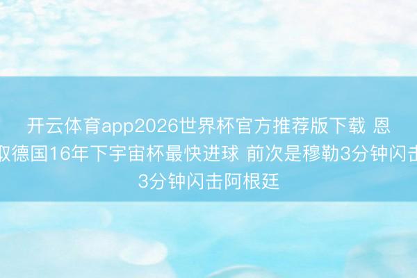 开云体育app2026世界杯官方推荐版下载 恩梅查获取德国16年下宇宙杯最快进球 前次是穆勒3分钟闪击阿根廷