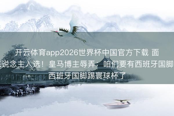 开云体育app2026世界杯中国官方下载 面前阵中无东说念主入选！皇马博主辱弄：咱们要有西班牙国脚踢寰球杯了