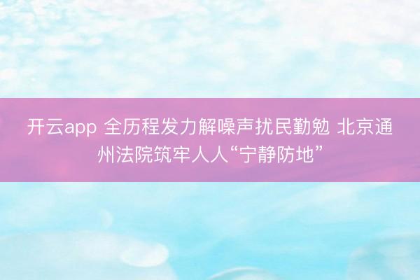 开云app 全历程发力解噪声扰民勤勉 北京通州法院筑牢人人“宁静防地”