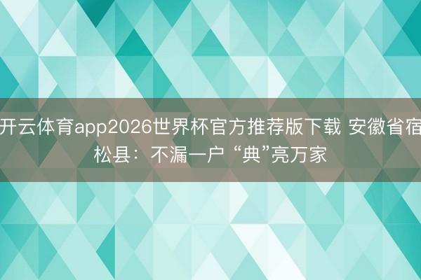 开云体育app2026世界杯官方推荐版下载 安徽省宿松县：不漏一户 “典”亮万家