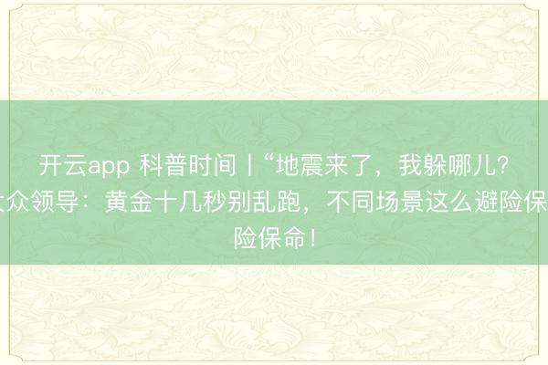 开云app 科普时间丨“地震来了,我躲哪儿?”大众领导:黄金十几秒别乱跑,不同场景这么避险保命!