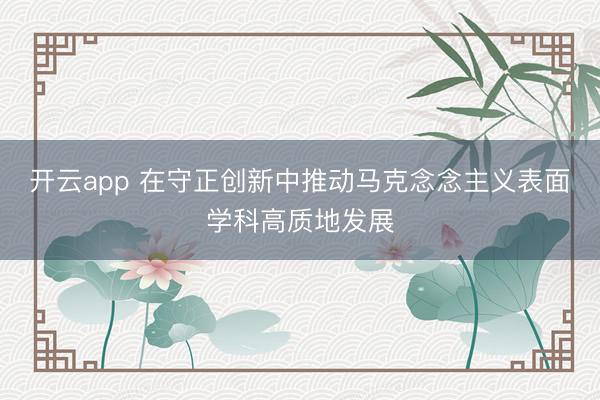 开云app 在守正创新中推动马克念念主义表面学科高质地发展