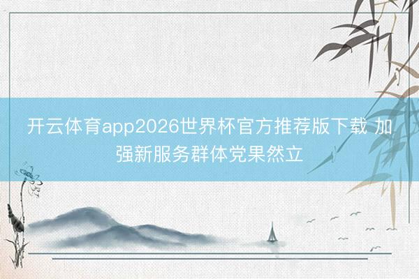 开云体育app2026世界杯官方推荐版下载 加强新服务群体党果然立