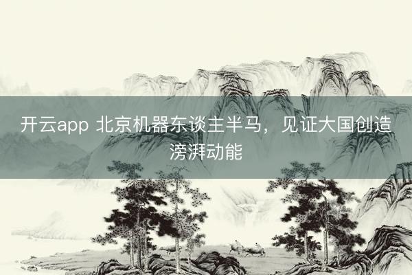 开云app 北京机器东谈主半马，见证大国创造滂湃动能