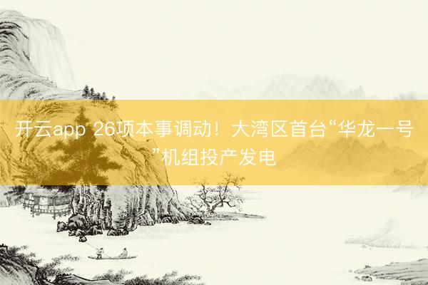 开云app 26项本事调动!大湾区首台“华龙一号”机组投产发电