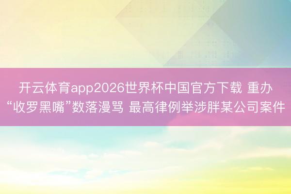 开云体育app2026世界杯中国官方下载 重办“收罗黑嘴”数落漫骂 最高律例举涉胖某公司案件