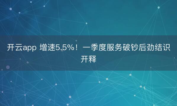 开云app 增速5.5%！一季度服务破钞后劲结识开释