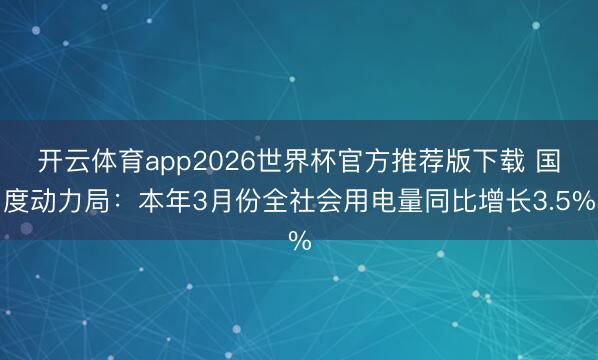开云体育app2026世界杯官方推荐版下载 国度动力局：本年3月份全社会用电量同比增长3.5%