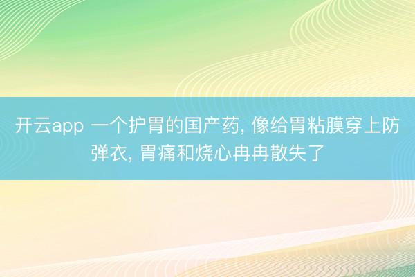 开云app 一个护胃的国产药， 像给胃粘膜穿上防弹衣， 胃痛和烧心冉冉散失了