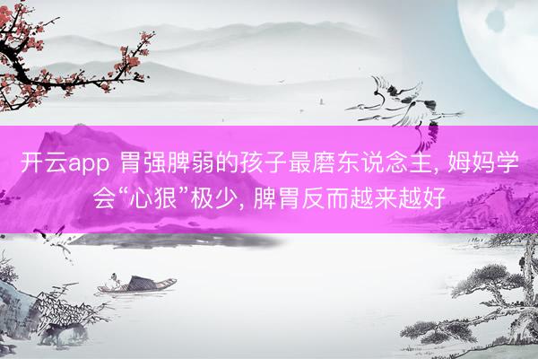 开云app 胃强脾弱的孩子最磨东说念主， 姆妈学会“心狠”极少， 脾胃反而越来越好