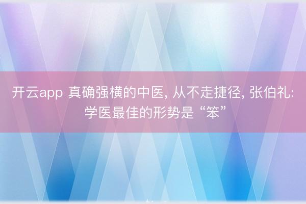 开云app 真确强横的中医, 从不走捷径, 张伯礼: 学医最佳的形势是 “笨”