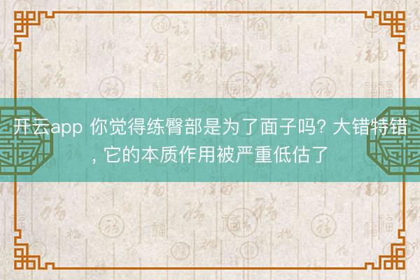 开云app 你觉得练臀部是为了面子吗? 大错特错， 它的本质作用被严重低估了