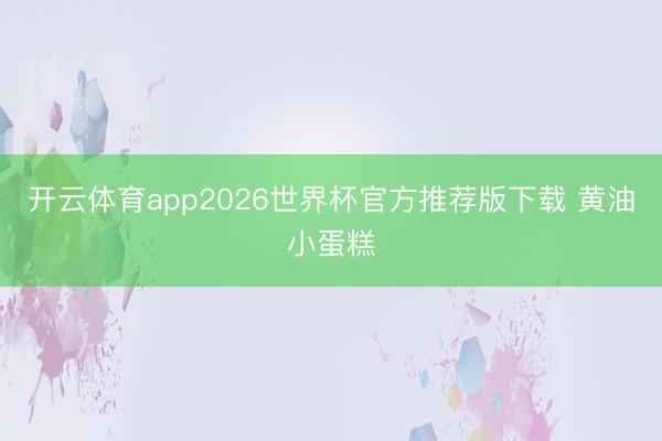 开云体育app2026世界杯官方推荐版下载 黄油小蛋糕