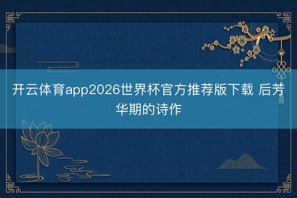 开云体育app2026世界杯官方推荐版下载 后芳华期的诗作