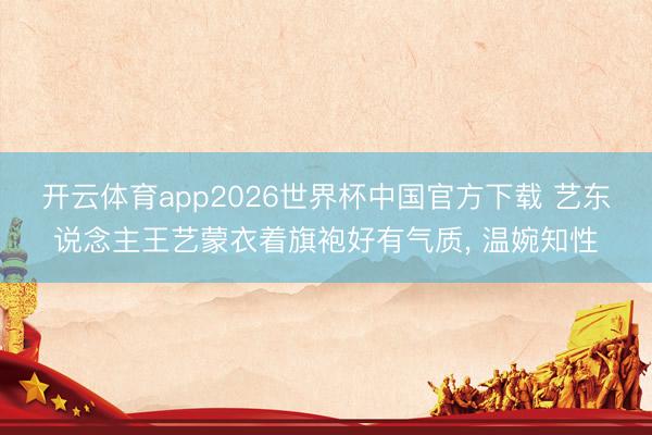 开云体育app2026世界杯中国官方下载 艺东说念主王艺蒙衣着旗袍好有气质，<a href=